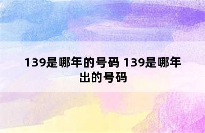 139是哪年的号码 139是哪年出的号码